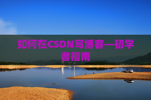 如何在CSDN写博客—初学者指南